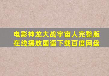 电影神龙大战宇宙人完整版在线播放国语下载百度网盘