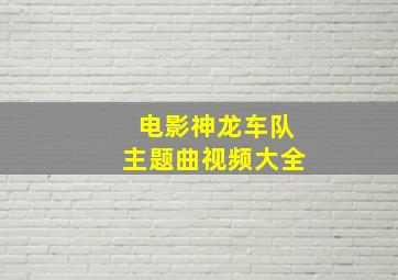 电影神龙车队主题曲视频大全