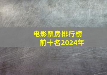 电影票房排行榜前十名2024年