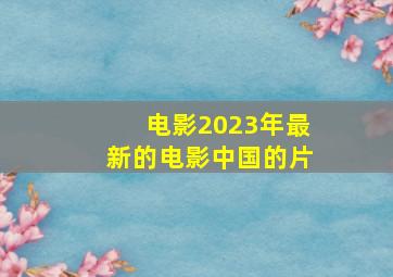 电影2023年最新的电影中国的片