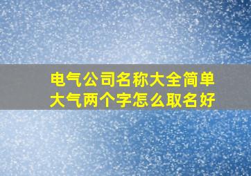 电气公司名称大全简单大气两个字怎么取名好