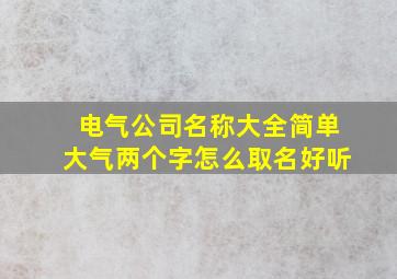 电气公司名称大全简单大气两个字怎么取名好听