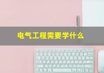 电气工程需要学什么