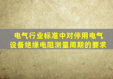 电气行业标准中对停用电气设备绝缘电阻测量周期的要求