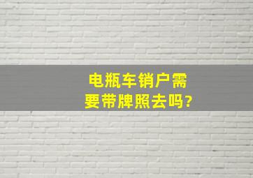 电瓶车销户需要带牌照去吗?