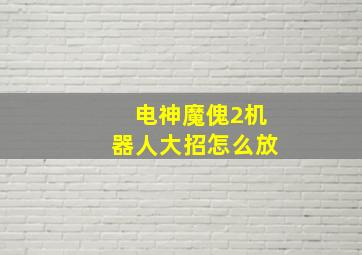 电神魔傀2机器人大招怎么放