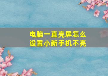 电脑一直亮屏怎么设置小新手机不亮