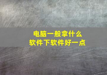 电脑一般拿什么软件下软件好一点