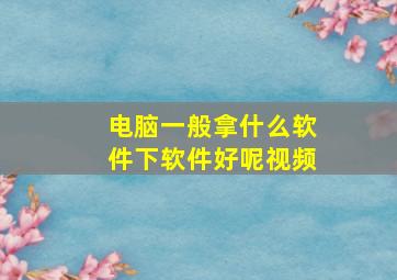 电脑一般拿什么软件下软件好呢视频