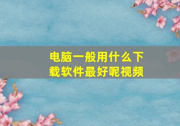 电脑一般用什么下载软件最好呢视频