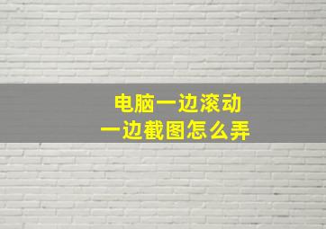 电脑一边滚动一边截图怎么弄