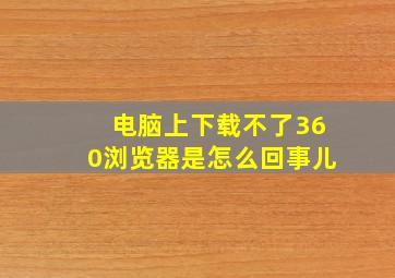 电脑上下载不了360浏览器是怎么回事儿