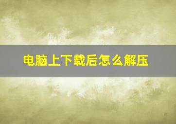 电脑上下载后怎么解压