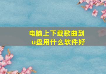 电脑上下载歌曲到u盘用什么软件好