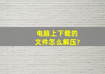 电脑上下载的文件怎么解压?