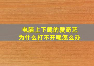 电脑上下载的爱奇艺为什么打不开呢怎么办