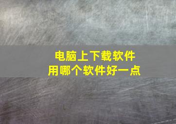 电脑上下载软件用哪个软件好一点