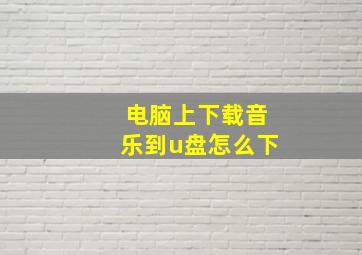 电脑上下载音乐到u盘怎么下