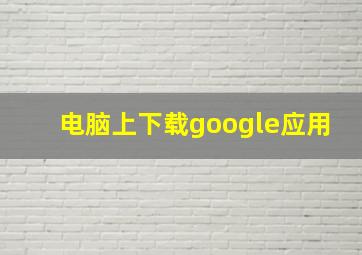 电脑上下载google应用