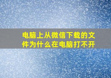 电脑上从微信下载的文件为什么在电脑打不开