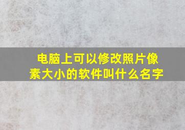 电脑上可以修改照片像素大小的软件叫什么名字