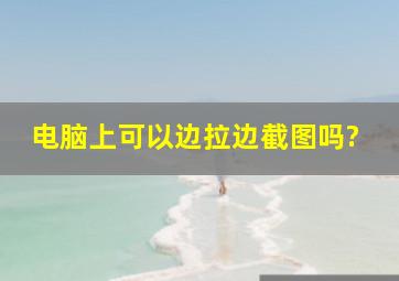 电脑上可以边拉边截图吗?