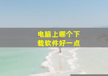 电脑上哪个下载软件好一点