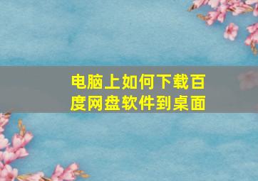 电脑上如何下载百度网盘软件到桌面