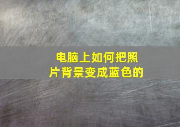 电脑上如何把照片背景变成蓝色的