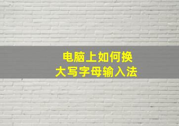 电脑上如何换大写字母输入法