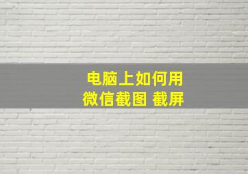 电脑上如何用微信截图 截屏