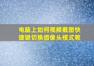 电脑上如何视频截图快捷键切换摄像头模式呢