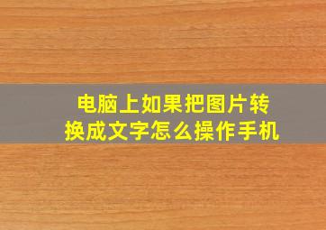 电脑上如果把图片转换成文字怎么操作手机