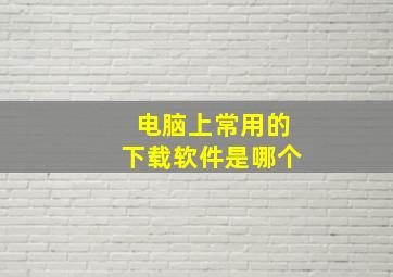 电脑上常用的下载软件是哪个