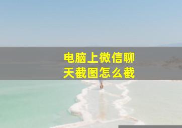 电脑上微信聊天截图怎么截