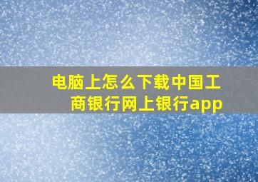 电脑上怎么下载中国工商银行网上银行app