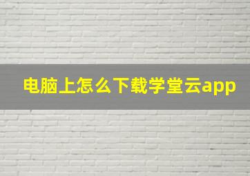 电脑上怎么下载学堂云app