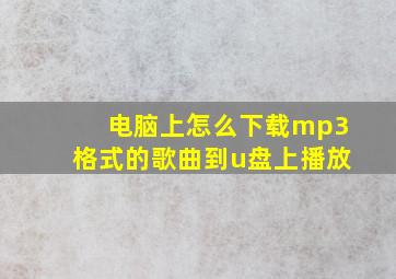 电脑上怎么下载mp3格式的歌曲到u盘上播放