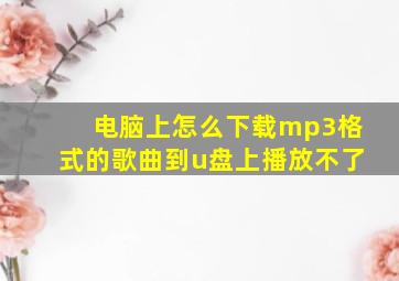 电脑上怎么下载mp3格式的歌曲到u盘上播放不了