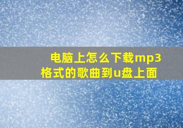 电脑上怎么下载mp3格式的歌曲到u盘上面