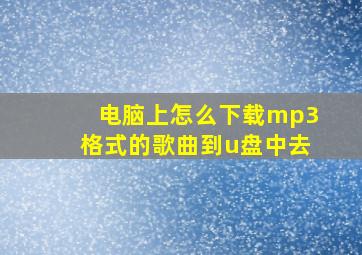 电脑上怎么下载mp3格式的歌曲到u盘中去