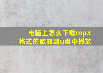 电脑上怎么下载mp3格式的歌曲到u盘中播放