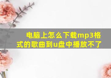 电脑上怎么下载mp3格式的歌曲到u盘中播放不了