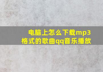 电脑上怎么下载mp3格式的歌曲qq音乐播放