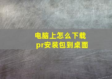 电脑上怎么下载pr安装包到桌面