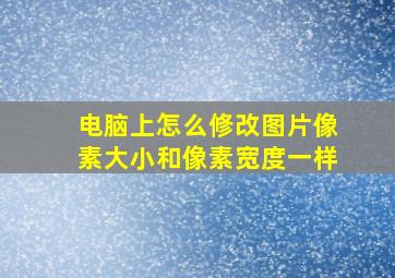 电脑上怎么修改图片像素大小和像素宽度一样