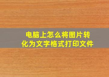 电脑上怎么将图片转化为文字格式打印文件