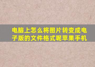 电脑上怎么将图片转变成电子版的文件格式呢苹果手机