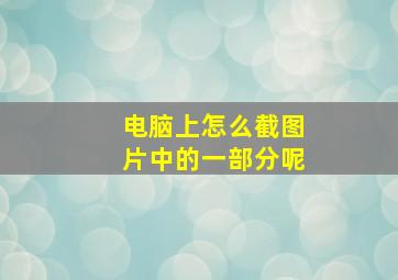 电脑上怎么截图片中的一部分呢