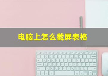 电脑上怎么截屏表格